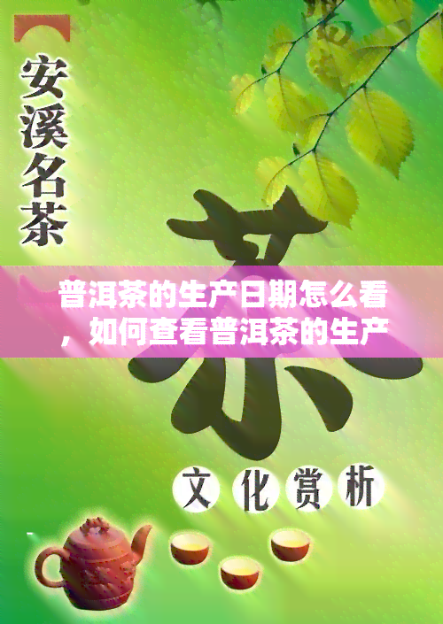 普洱茶的生产日期怎么看，如何查看普洱茶的生产日期？