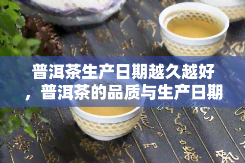 普洱茶生产日期越久越好，普洱茶的品质与生产日期的关系：为何陈年老茶更受欢迎？