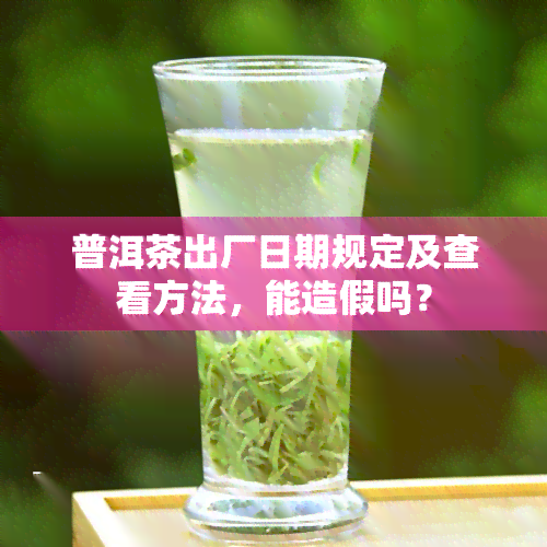 普洱茶出厂日期规定及查看方法，能造假吗？