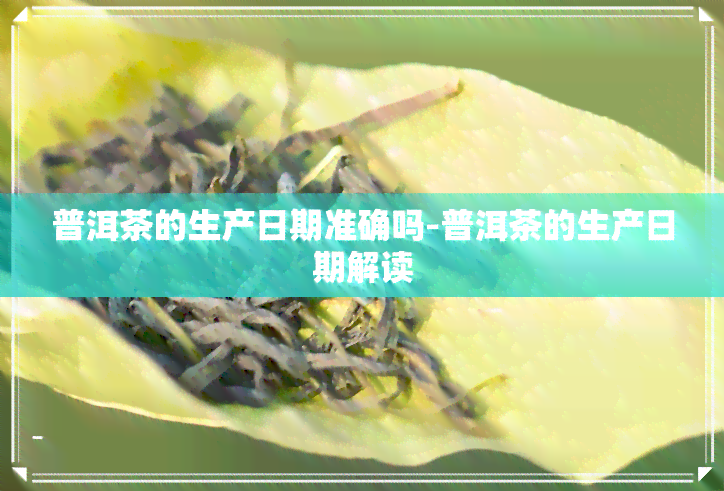 普洱茶的生产日期准确吗-普洱茶的生产日期解读