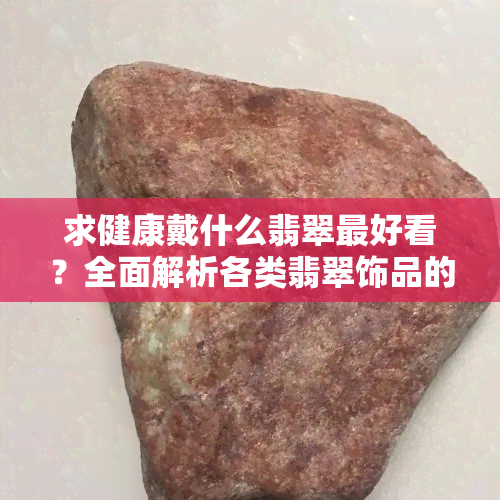 求健康戴什么翡翠更好看？全面解析各类翡翠饰品的功效与搭配