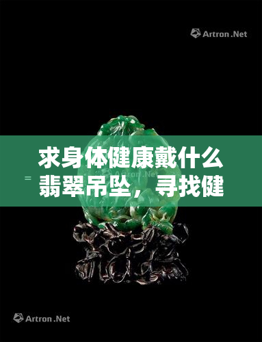 求身体健康戴什么翡翠吊坠，寻找健康守护者：戴什么翡翠吊坠最有益身心健康？