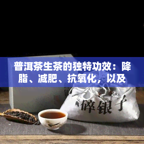 普洱茶生茶的独特功效：降脂、减肥、抗氧化，以及饮用禁忌与特点解析