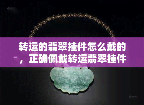 转运的翡翠挂件怎么戴的，正确佩戴转运翡翠挂件的方法与技巧