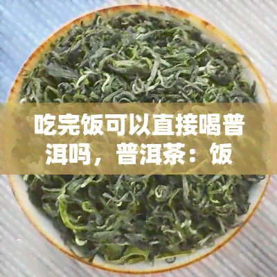 吃完饭可以直接喝普洱吗，普洱茶：饭后立即饮用可以吗？