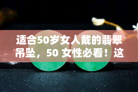 适合50岁女人戴的翡翠吊坠，50 女性必看！这些翡翠吊坠最适合你！