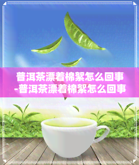 普洱茶漂着棉絮怎么回事-普洱茶漂着棉絮怎么回事啊