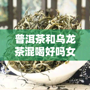 普洱茶和乌龙茶混喝好吗女生，普洱茶与乌龙茶混合饮用对女性有好处吗？