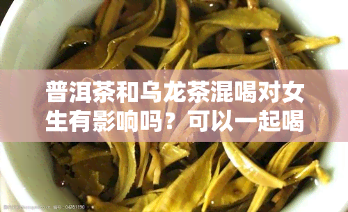 普洱茶和乌龙茶混喝对女生有影响吗？可以一起喝吗？