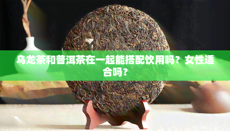 乌龙茶和普洱茶在一起能搭配饮用吗？女性适合吗？