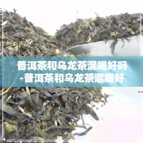 普洱茶和乌龙茶混喝好吗-普洱茶和乌龙茶混喝好吗女生