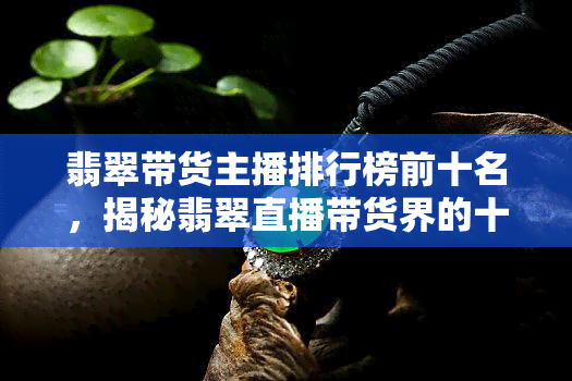 翡翠带货主播排行榜前十名，揭秘翡翠直播带货界的十大网红主播！