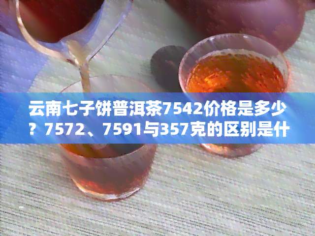 云南七子饼普洱茶7542价格是多少？7572、7591与357克的区别是什么？