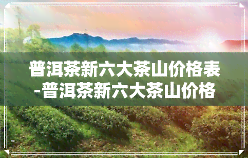 普洱茶新六大茶山价格表-普洱茶新六大茶山价格表图片