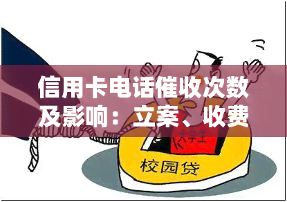 信用卡电话次数及影响：立案、收费问题解析