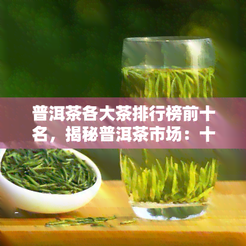 普洱茶各大茶排行榜前十名，揭秘普洱茶市场：十大知名排行榜