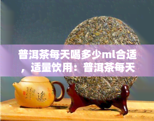 普洱茶每天喝多少ml合适，适量饮用：普洱茶每天应喝多少毫升？