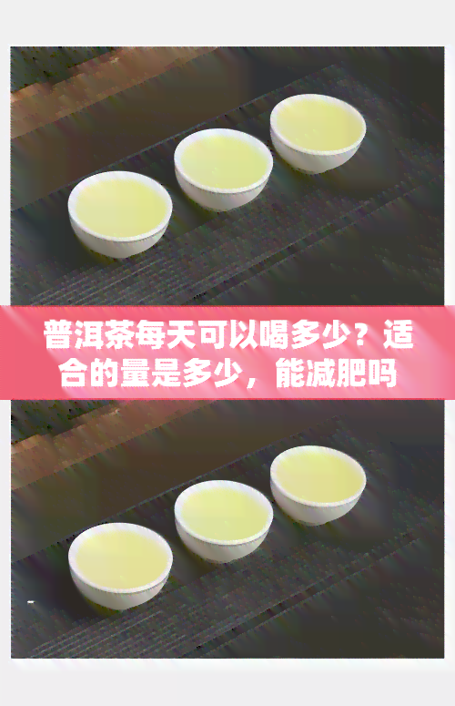 普洱茶每天可以喝多少？适合的量是多少，能减肥吗？饮用量是？