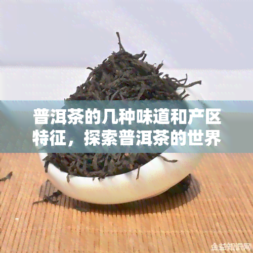 普洱茶的几种味道和产区特征，探索普洱茶的世界：不同口味与产区特色