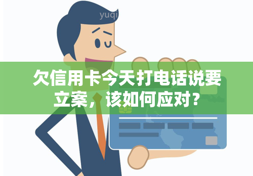 欠信用卡今天打电话说要立案，该如何应对？