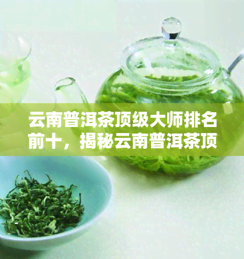 云南普洱茶顶级大师排名前十，揭秘云南普洱茶顶级大师排名前十，谁是真正的茶王？