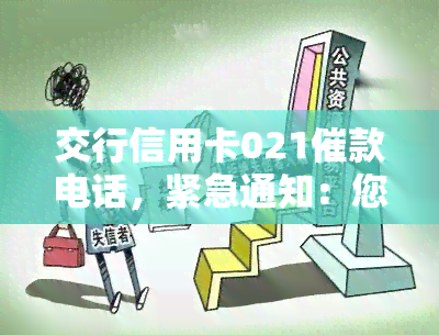 交行信用卡021催款电话，紧急通知：您的交通银行信用卡已逾期，催款电话为021，请尽快处理！