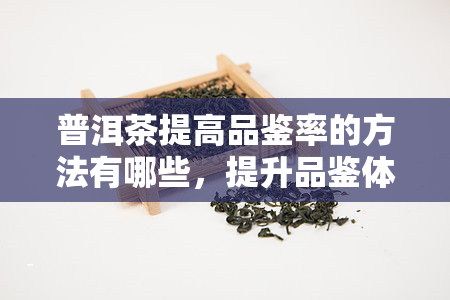 普洱茶提高品鉴率的方法有哪些，提升品鉴体验：普洱茶的品鉴率提升方法全解析