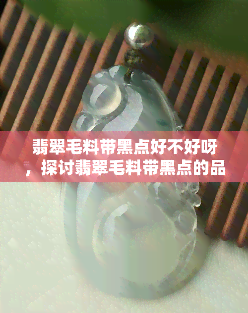 翡翠毛料带黑点好不好呀，探讨翡翠毛料带黑点的品质：好坏之分？