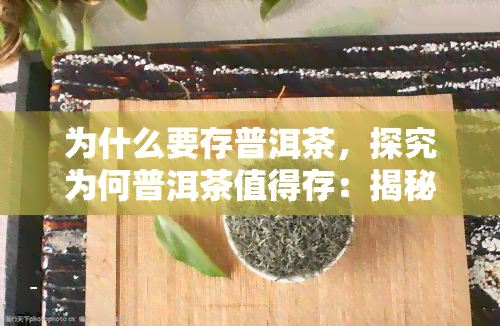 为什么要存普洱茶，探究为何普洱茶值得存：揭秘其独特魅力与保值潜力