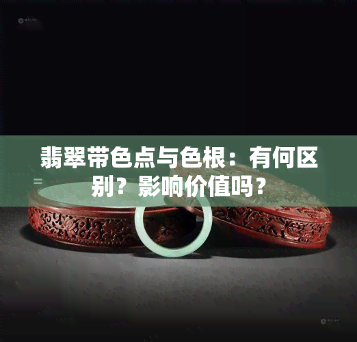 翡翠带色点与色根：有何区别？影响价值吗？