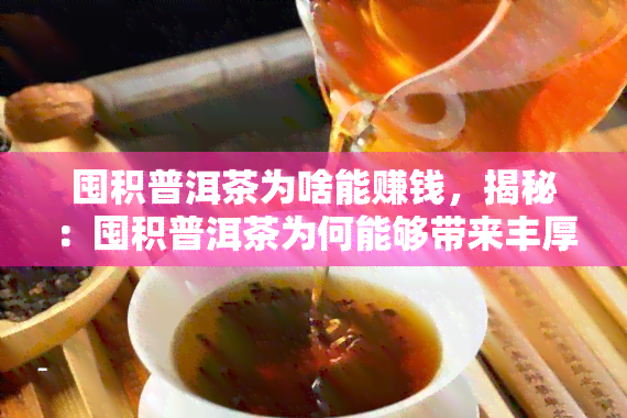 囤积普洱茶为啥能赚钱，揭秘：囤积普洱茶为何能够带来丰厚的利润？