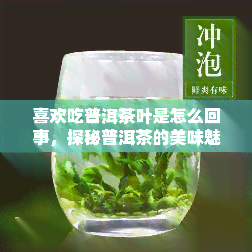 喜欢吃普洱茶叶是怎么回事，探秘普洱茶的美味魅力：为什么那么多人喜欢吃？