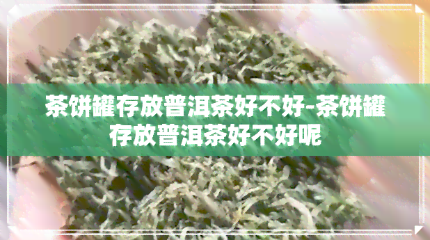 茶饼罐存放普洱茶好不好-茶饼罐存放普洱茶好不好呢