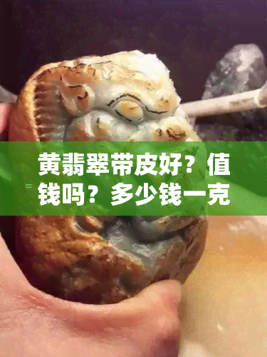 黄翡翠带皮好？值钱吗？多少钱一克/一个？