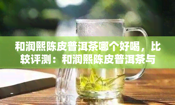 和润熙陈皮普洱茶哪个好喝，比较评测：和润熙陈皮普洱茶与普通普洱茶的口感差异