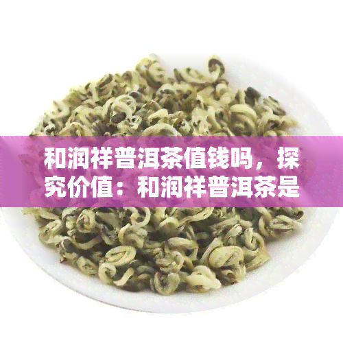 和润祥普洱茶值钱吗，探究价值：和润祥普洱茶是否值得收藏？