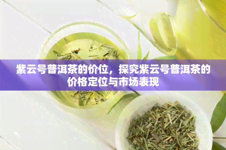 紫云号普洱茶的价位，探究紫云号普洱茶的价格定位与市场表现