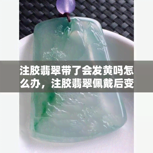 注胶翡翠带了会发黄吗怎么办，注胶翡翠佩戴后变黄？解决方法大公开！