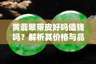 黄翡翠带皮好吗值钱吗？解析其价格与品质因素