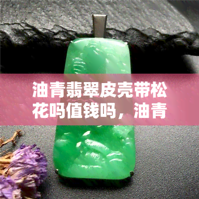 油青翡翠皮壳带松花吗值钱吗，油青翡翠皮壳带松花，价值如何？