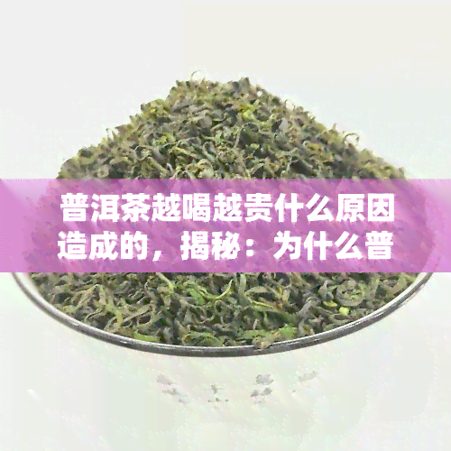 普洱茶越喝越贵什么原因造成的，揭秘：为什么普洱茶越喝越贵？