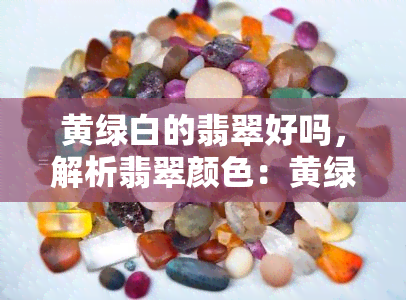 黄绿白的翡翠好吗，解析翡翠颜色：黄绿白的翡翠品质如何？