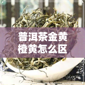 普洱茶金黄橙黄怎么区分-普洱茶金黄橙黄怎么区分好坏