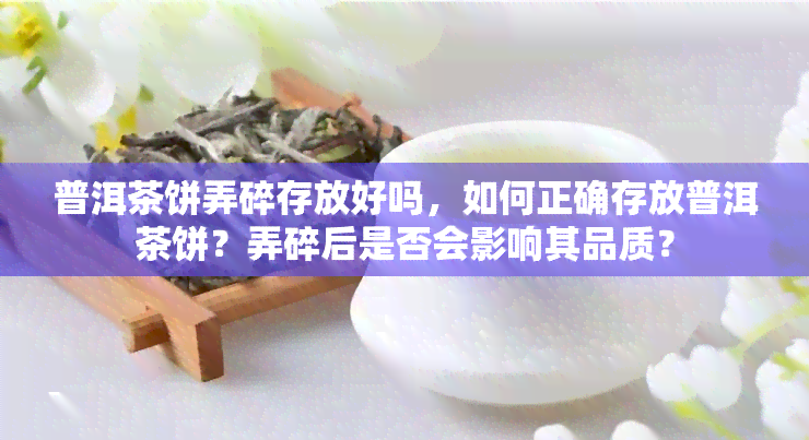 普洱茶饼弄碎存放好吗，如何正确存放普洱茶饼？弄碎后是否会影响其品质？