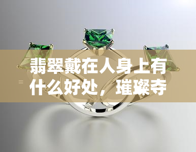 翡翠戴在人身上有什么好处，璀璨夺目！探究翡翠戴在人身上的五大好处