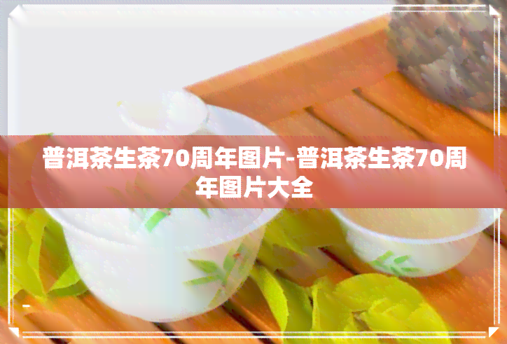 普洱茶生茶70周年图片-普洱茶生茶70周年图片大全