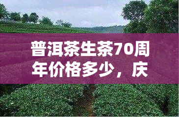 普洱茶生茶70周年价格多少，庆普洱茶生茶70周年，价格如何？