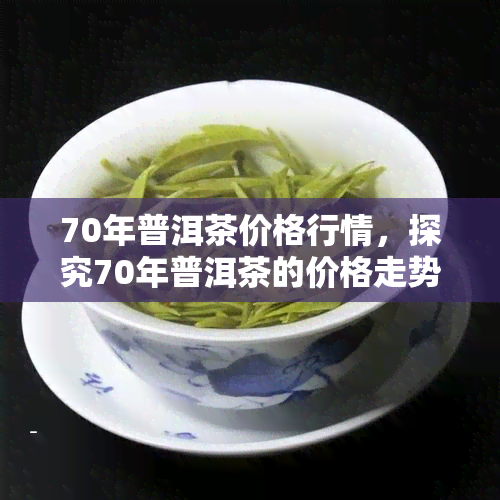 70年普洱茶价格行情，探究70年普洱茶的价格走势与市场行情