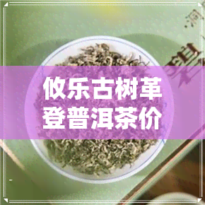 攸乐古树革登普洱茶价格-攸乐古树茶的特点