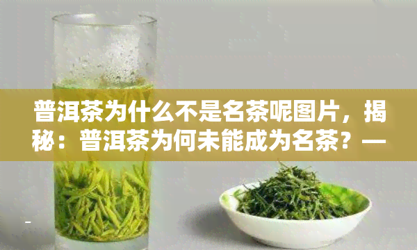 普洱茶为什么不是名茶呢图片，揭秘：普洱茶为何未能成为名茶？——看图解析